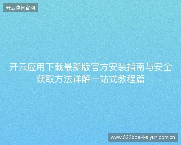 开云应用下载最新版官方安装指南与安全获取方法详解一站式教程篇 开云应用下载最新版官方安装指南与安全获取方法详解一站式教程篇