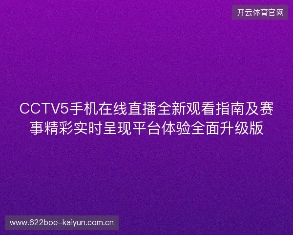 CCTV5手机在线直播全新观看指南及赛事精彩实时呈现平台体验全面升级版