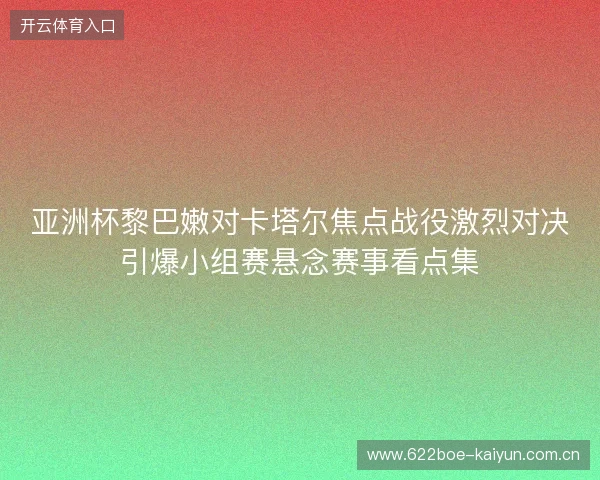 亚洲杯黎巴嫩对卡塔尔焦点战役激烈对决引爆小组赛悬念赛事看点集