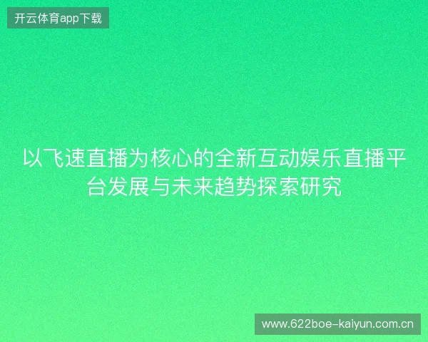 以飞速直播为核心的全新互动娱乐直播平台发展与未来趋势探索研究