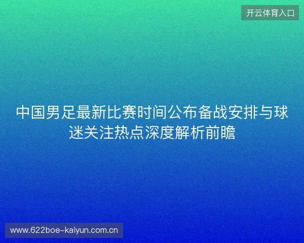 中国男足最新比赛时间公布备战安排与球迷关注热点深度解析前瞻