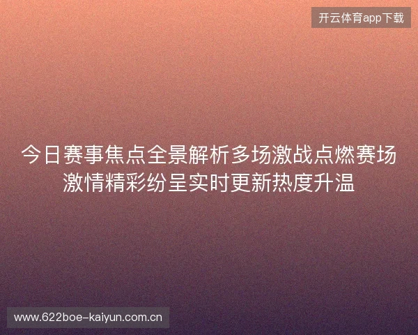 今日赛事焦点全景解析多场激战点燃赛场激情精彩纷呈实时更新热度升温 今日赛事焦点全景解析多场激战点燃赛场激情精彩纷呈实时更新热度升温