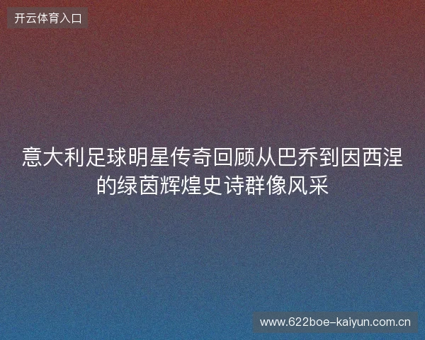 意大利足球明星传奇回顾从巴乔到因西涅的绿茵辉煌史诗群像风采