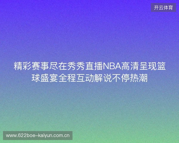 精彩赛事尽在秀秀直播NBA高清呈现篮球盛宴全程互动解说不停热潮 精彩赛事尽在秀秀直播NBA高清呈现篮球盛宴全程互动解说不停热潮