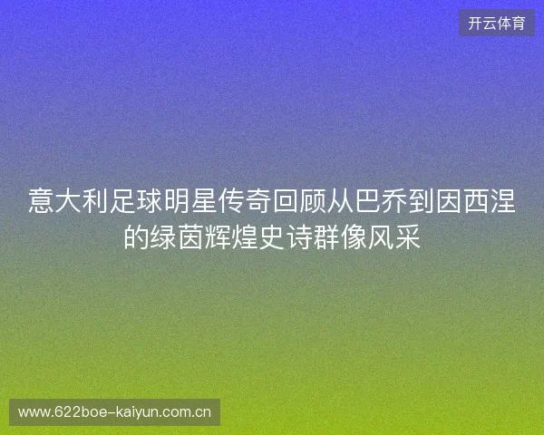 意大利足球明星传奇回顾从巴乔到因西涅的绿茵辉煌史诗群像风采 意大利足球明星传奇回顾从巴乔到因西涅的绿茵辉煌史诗群像风采
