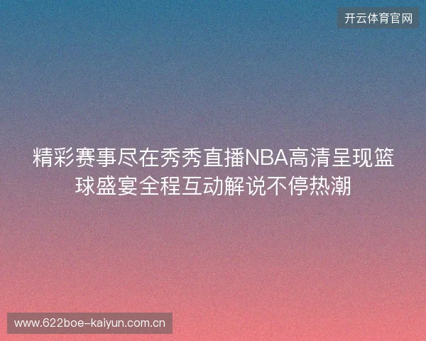 精彩赛事尽在秀秀直播NBA高清呈现篮球盛宴全程互动解说不停热潮 精彩赛事尽在秀秀直播NBA高清呈现篮球盛宴全程互动解说不停热潮