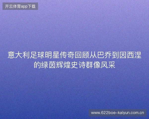 意大利足球明星传奇回顾从巴乔到因西涅的绿茵辉煌史诗群像风采 意大利足球明星传奇回顾从巴乔到因西涅的绿茵辉煌史诗群像风采