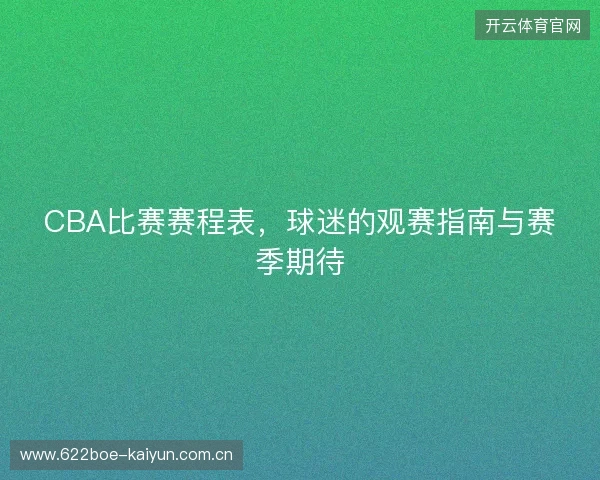 CBA比赛赛程表，球迷的观赛指南与赛季期待