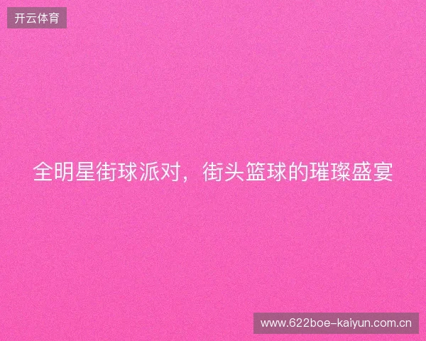 全明星街球派对，街头篮球的璀璨盛宴