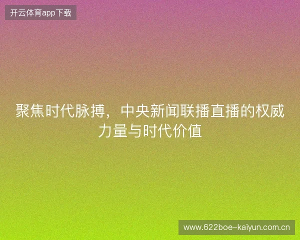 聚焦时代脉搏，中央新闻联播直播的权威力量与时代价值