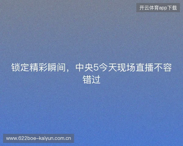 锁定精彩瞬间，中央5今天现场直播不容错过